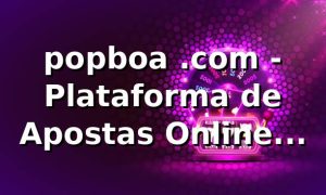 popboa .com - Plataforma de Apostas Online Segura e Confiável